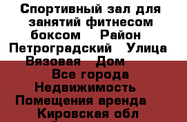 Спортивный зал для занятий фитнесом,боксом. › Район ­ Петроградский › Улица ­ Вязовая › Дом ­ 10 - Все города Недвижимость » Помещения аренда   . Кировская обл.,Сезенево д.